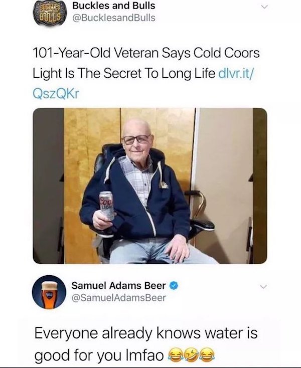 coors light is water meme - Buckles and Bulls Bulls 101YearOld Veteran Says Cold Coors Light Is The Secret To Long Life dlvr.it QszQKr Samuel Adams Beer AdamsBeer Everyone already knows water is good for you lmfao S5