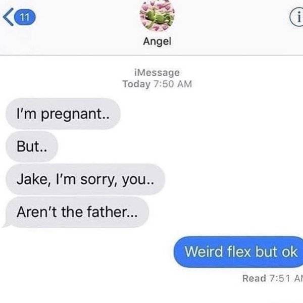 weird flex but ok message - 19 Angel iMessage Today I'm pregnant.. But.. Jake, I'm sorry, you.. Aren't the father... Weird flex but ok Read