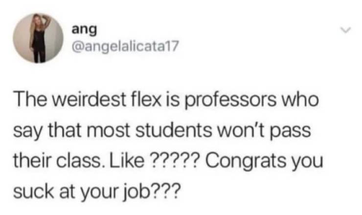 Humour - ang The weirdest flex is professors who say that most students won't pass their class. ????? Congrats you suck at your job???