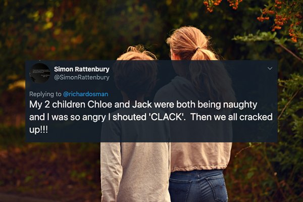 Simon Rattenbury My 2 children Chloe and Jack were both being naughty and I was so angry I shouted 'Clack'. Then we all cracked up!!!