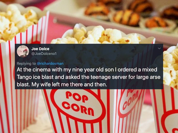 popcorn smell - Joe Dolce Dolceno1 At the cinema with my nine year old son I ordered a mixed Tango ice blast and asked the teenage server for large arse blast. My wife left me there and then. Pop Corn
