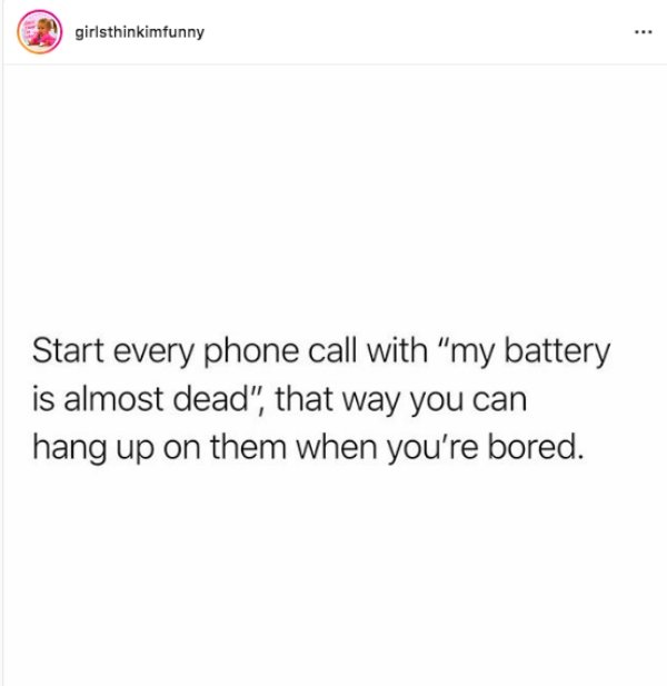document - girlsthinkimfunny Start every phone call with "my battery is almost dead", that way you can hang up on them when you're bored.