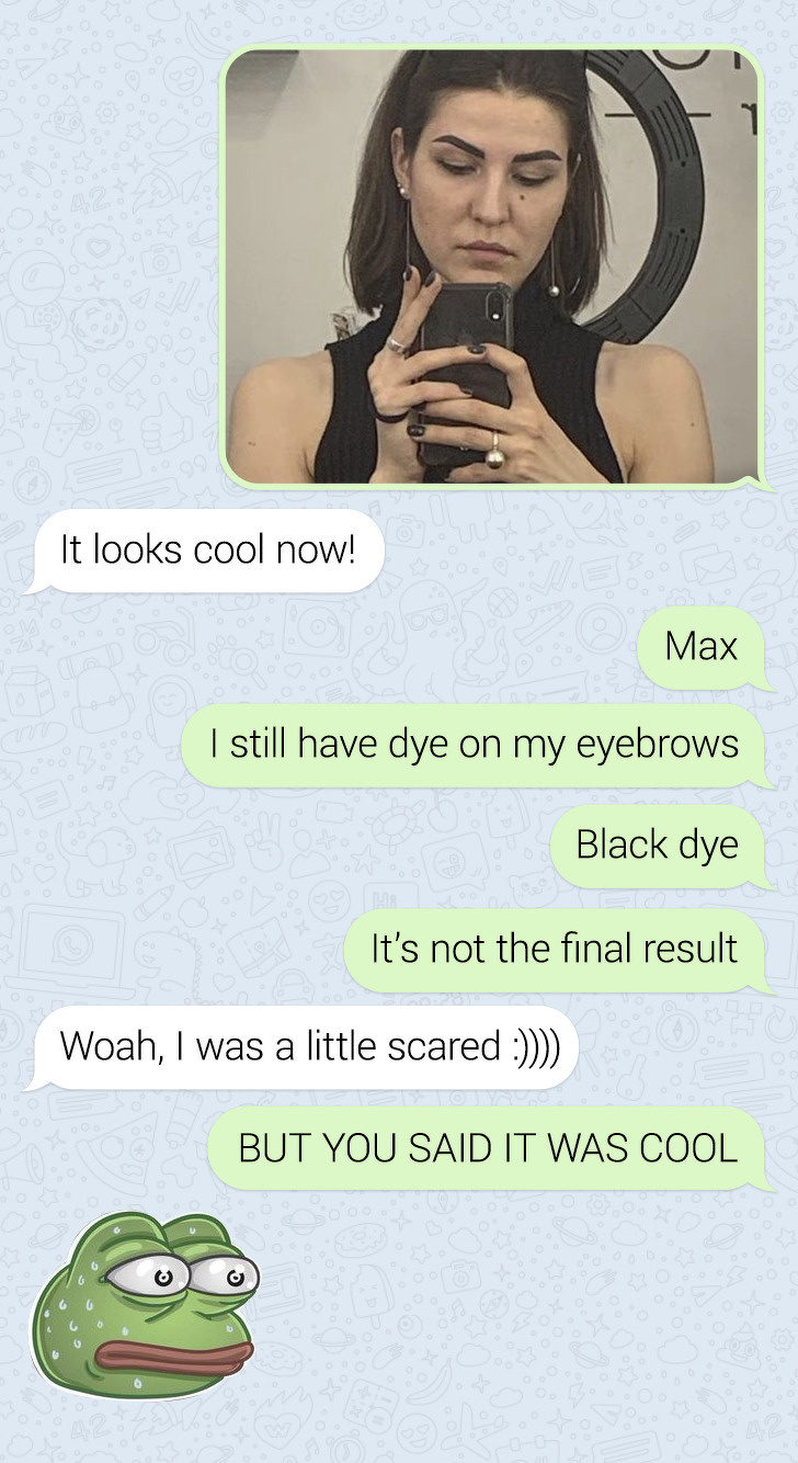 relationship meme of girl It looks cool now! Max I still have dye on my eyebrows Black dye It's not the final result Woah, I was a little scared But You Said It Was Cool 6
