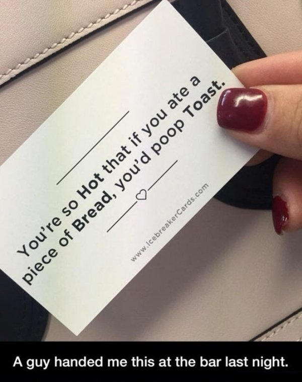 funny weird pick up lines - A guy handed me this at the bar last night. You're so Hot that if you ate a piece of Bread, you'd poop Toast.