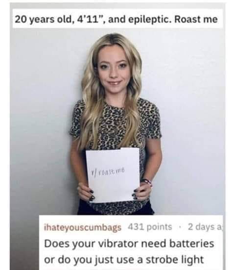 dank meme of epileptic roast me - 20 years old, 4'11", and epileptic. Roast me 1 roast me ihateyouscumbags 431 points. 2 days a Does your vibrator need batteries or do you just use a strobe light