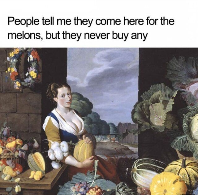 dank meme of cookmaid with still life of vegetables and fruit - People tell me they come here for the melons, but they never buy any