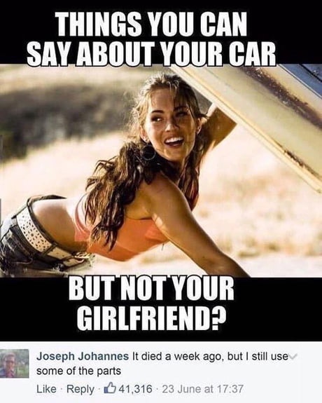 dank meme of things you can say about your car but not your girlfriend - Things You Can Say About Your Car. But Not Your Girlfriend? Joseph Johannes It died a week ago, but I still use some of the parts 41,316 23 June at