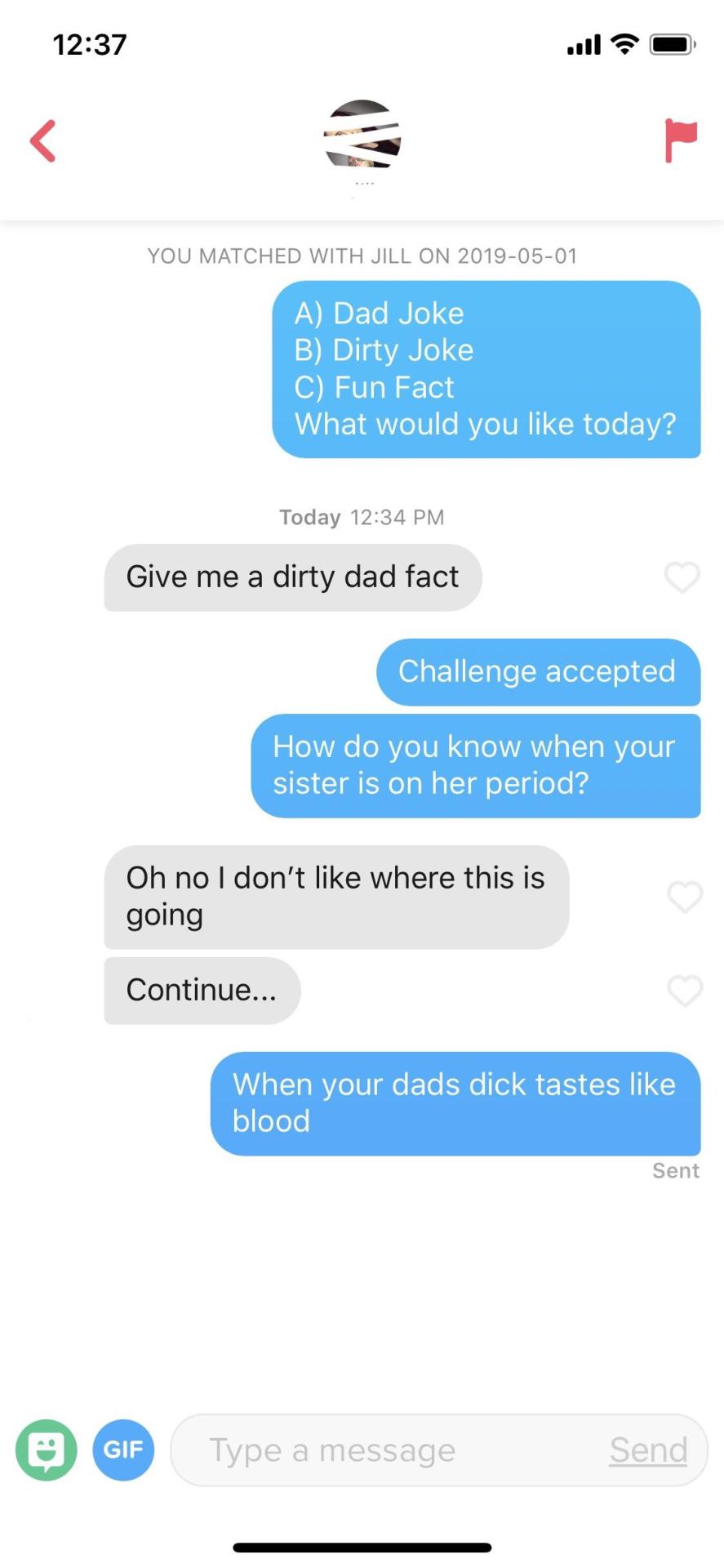 tinder - tinder pick up lines - You Matched With Jill On A Dad Joke B Dirty Joke C Fun Fact What would you today? Today Give me a dirty dad fact Challenge accepted How do you know when your sister is on her period? Oh no I don't where this is going Contin