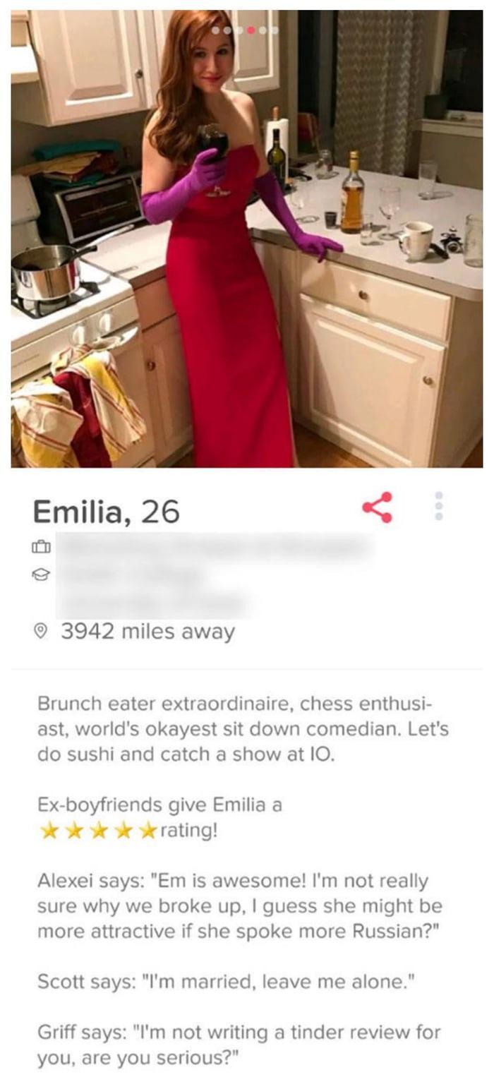 tinder - tinder profile ratings - Emilia, 26 3942 miles away Brunch eater extraordinaire, chess enthusi ast, world's okayest sit down comedian. Let's do sushi and catch a show at 10. Exboyfriends give Emilia a rating! Alexei says "Em is awesome! I'm not r