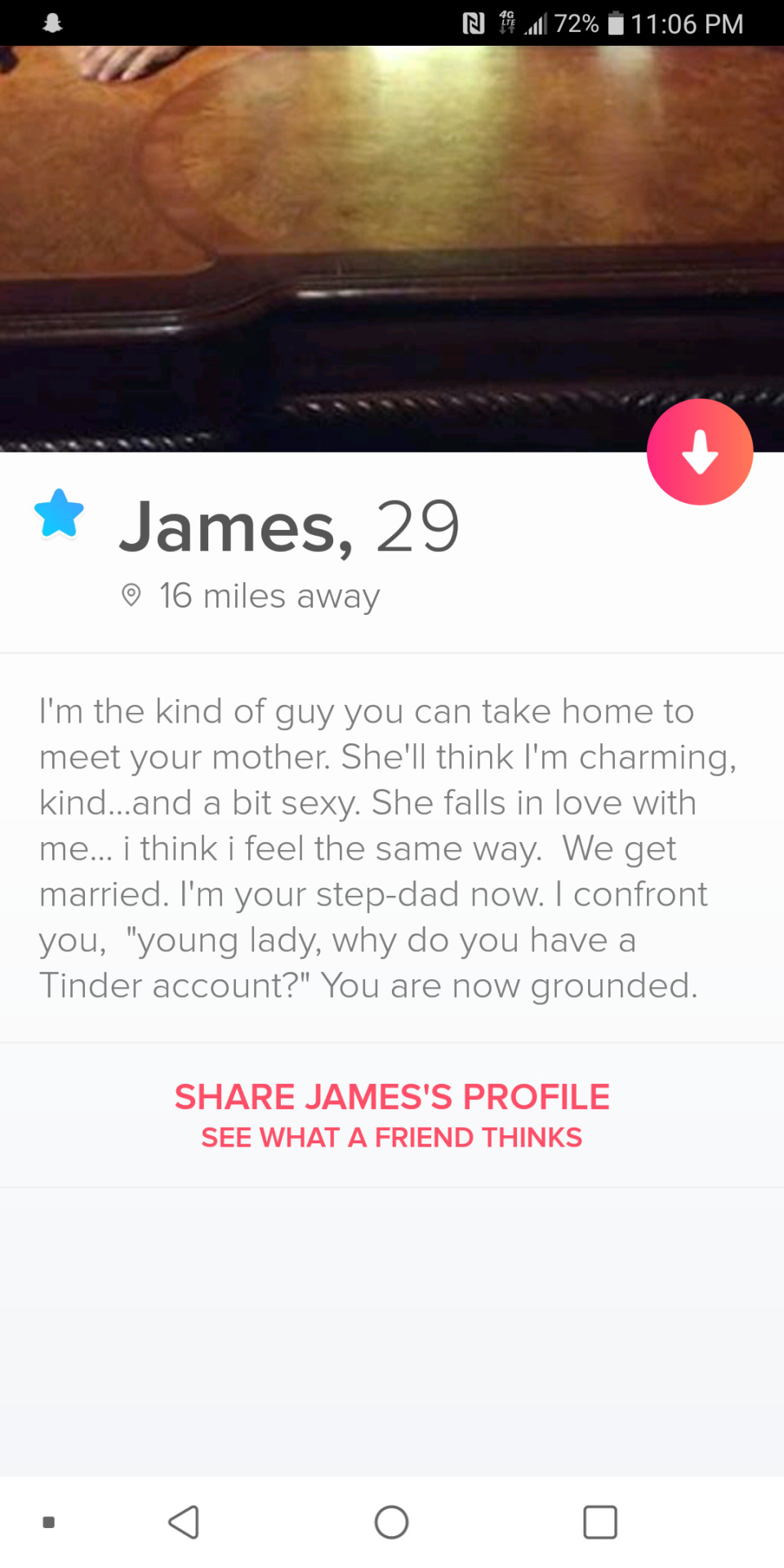 tinder - website - N 4 Jul 72% 1 James, 29 16 miles away I'm the kind of guy you can take home to meet your mother. She'll think I'm charming, kind...and a bit sexy. She falls in love with me... i think i feel the same way. We get married. I'm your stepda