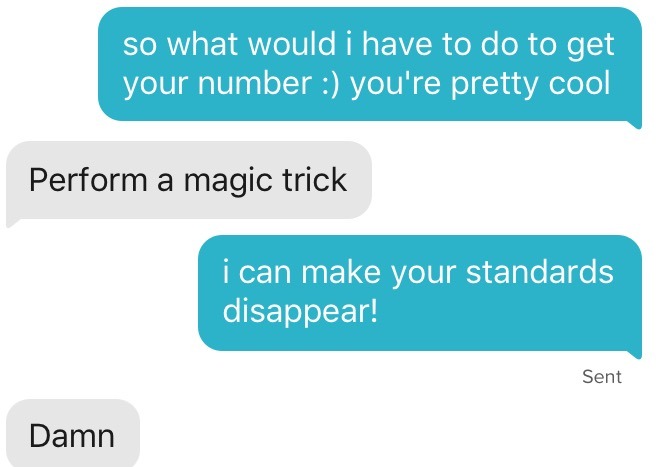 tinder - ppl who made my year - so what would i have to do to get your number you're pretty cool Perform a magic trick i can make your standards disappear! Sent Damn