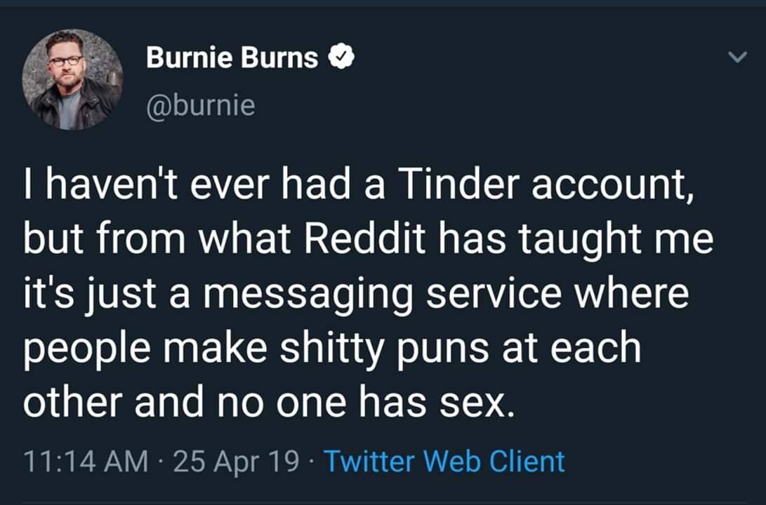 tinder - that's a mood - Burnie Burns Thaven't ever had a Tinder account, but from what Reddit has taught me it's just a messaging service where people make shitty puns at each other and no one has sex. 25 Apr 19 Twitter Web Client