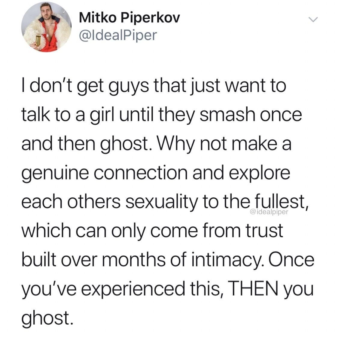 tinder - point - Mitko Piperkov I don't get guys that just want to talk to a girl until they smash once and then ghost. Why not make a genuine connection and explore each others sexuality to the fullest, which can only come from trust built over months of