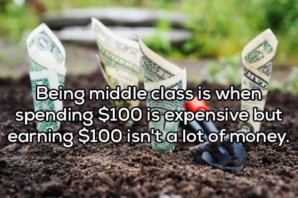 shower thought about Money - Being middle class is when spending $100 is expensive but earning $100 isn't a lot of money.