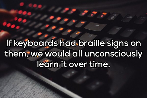shower thought about keyboard and mouse - If keyboards had braille signs on them, we would all unconsciously learn it over time.