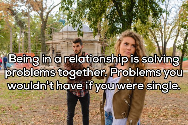 shower thought about couple - Being in a relationship is solving problems together. Problems you wouldn't have if you were single.