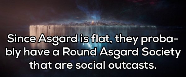 shower thought about atmosphere - Since Asgard is flat, they proba bly have a Round Asgard Society that are social outcasts.