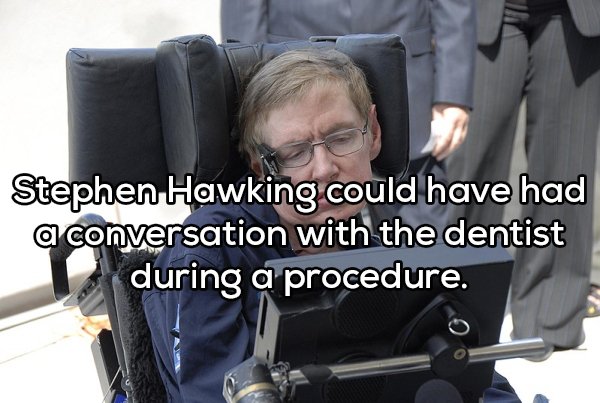 shower thought about stephen w hawking - Stephen Hawking could have had a conversation with the dentist during a procedure.
