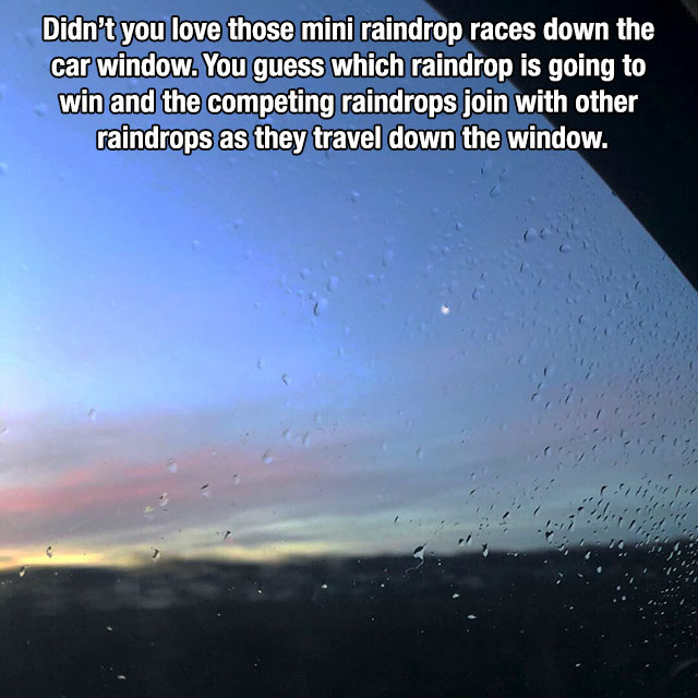 nostalgic atmosphere - Didn't you love those mini raindrop races down the car window. You guess which raindrop is going to win and the competing raindrops join with other raindrops as they travel down the window.