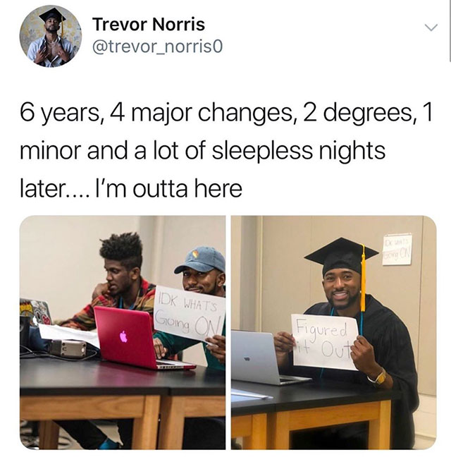 trevor norris meme - Trevor Norris 6 years, 4 major changes, 2 degrees, 1 minor and a lot of sleepless nights later.... I'm outta here Idk Whats Going C Figured it Oud