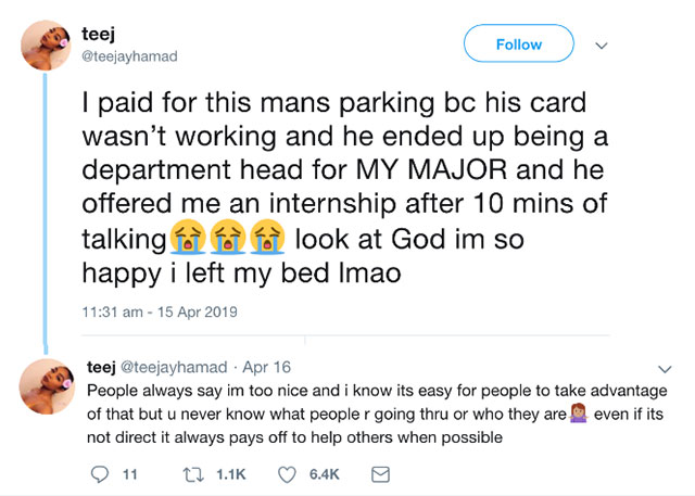 people take advantage of how nice i am - teej I paid for this mans parking bc his card wasn't working and he ended up being a department head for My Major and he offered me an internship after 10 mins of talking to look at God im so happy i left my bed Im