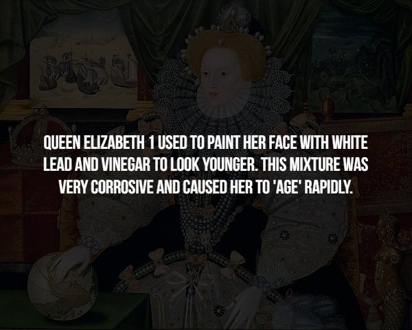 disturbing darkness - Queen Elizabeth 1 Used To Paint Her Face With White Lead And Vinegar To Look Younger. This Mixture Was Very Corrosive And Caused Her To 'Age' Rapidly.