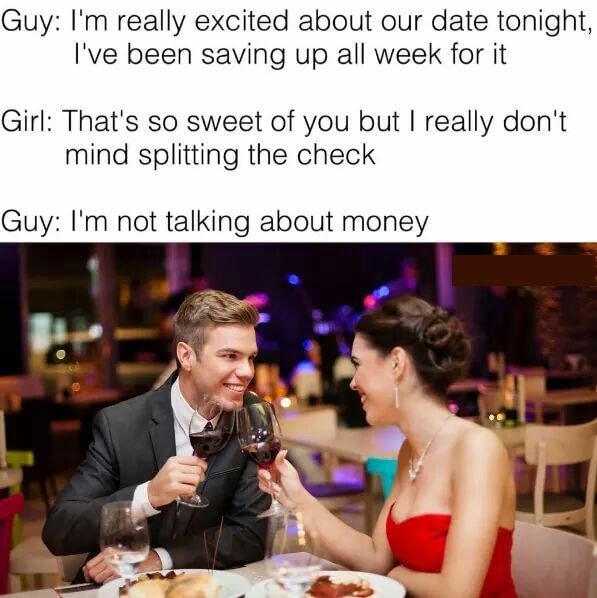 ve been saving up all week meme - Guy I'm really excited about our date tonight, I've been saving up all week for it Girl That's so sweet of you but I really don't mind splitting the check Guy I'm not talking about money