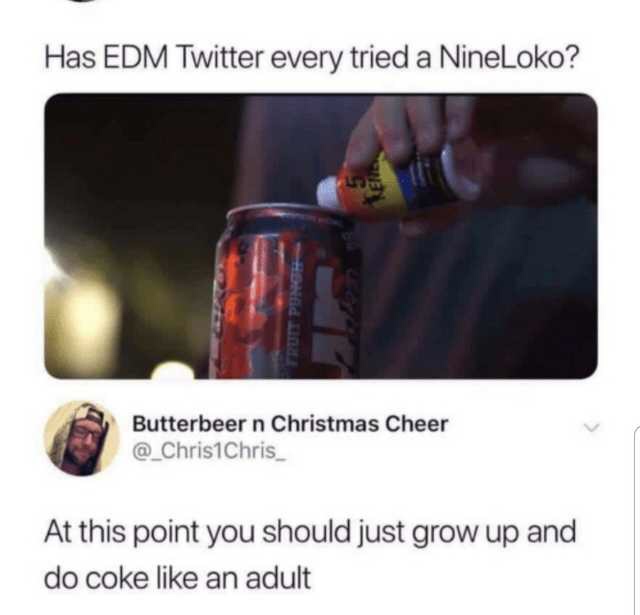 do cocaine like an adult - Has Edm Twitter every tried a NineLoko? Butterbeer n Christmas Cheer At this point you should just grow up and do coke an adult