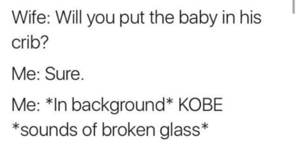 Infant bed - Wife Will you put the baby in his crib? Me Sure. Me In background Kobe sounds of broken glass