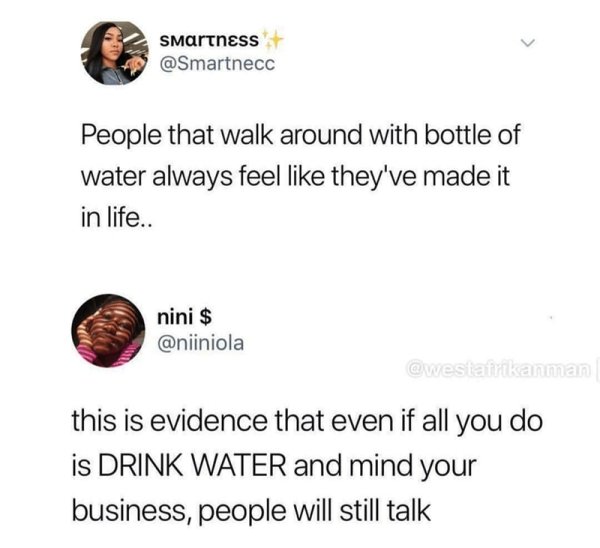 people who walk around with water bottles - Smartness People that walk around with bottle of water always feel they've made it in life.. nini $ this is evidence that even if all you do is Drink Water and mind your business, people will still talk