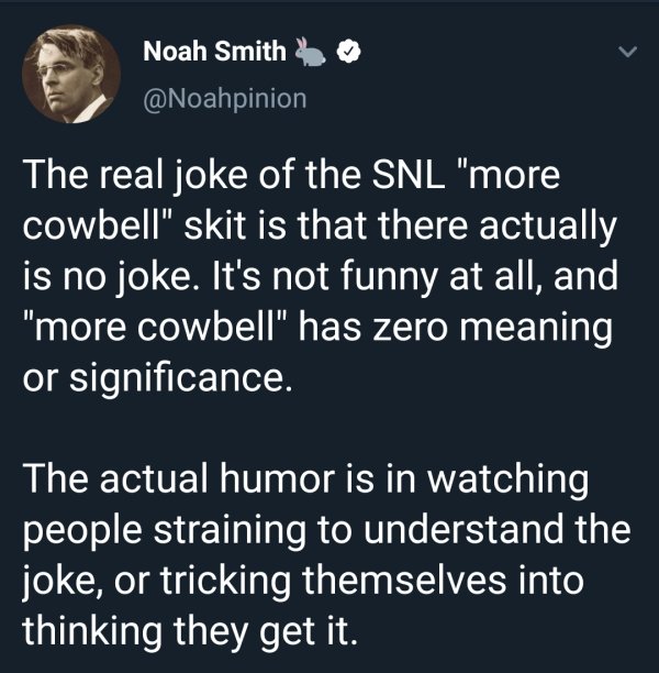 atmosphere - Noah Smith The real joke of the Snl "more cowbell" skit is that there actually is no joke. It's not funny at all, and "more cowbell" has zero meaning or significance. The actual humor is in watching people straining to understand the joke, or