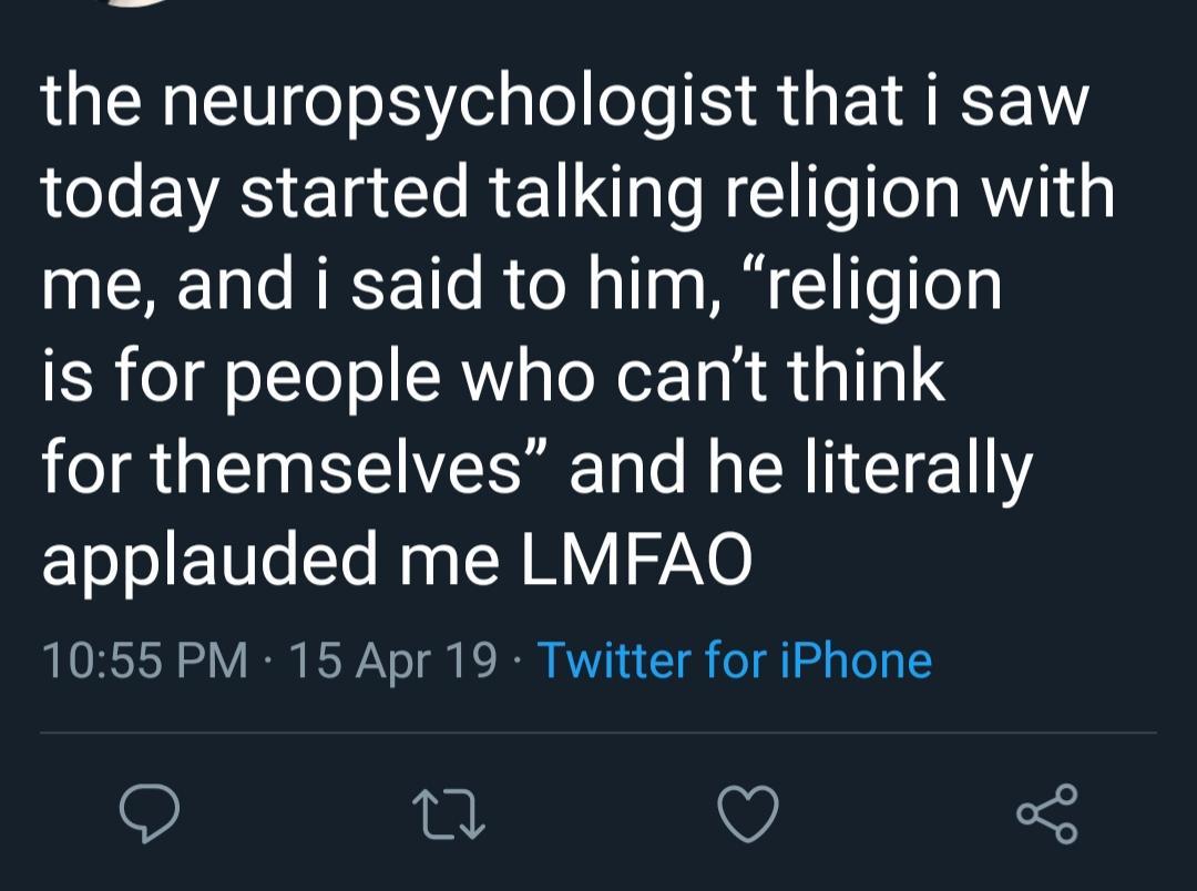 facebook - the neuropsychologist that i saw today started talking religion with me, and i said to him, religion is for people who can't think for themselves" and he literally applauded me Lmfao 15 Apr 19 Twitter for iPhone