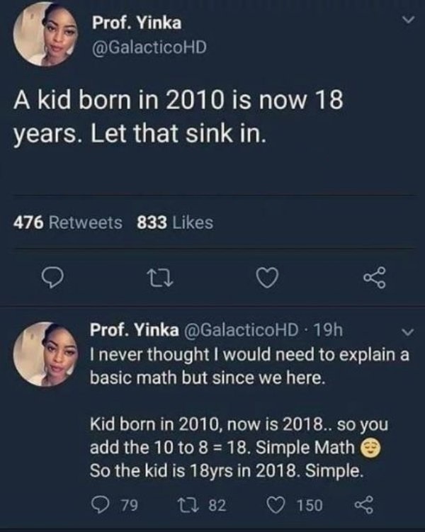 screenshot - Prof. Yinka A kid born in 2010 is now 18 years. Let that sink in. 476 833 prelevinka og Prof. Yinka . 19h I never thought I would need to explain a basic math but since we here. Kid born in 2010, now is 2018.. so you add the 10 to 8 18. Simpl