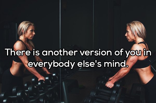 There is another version of you in everybody else's mind.