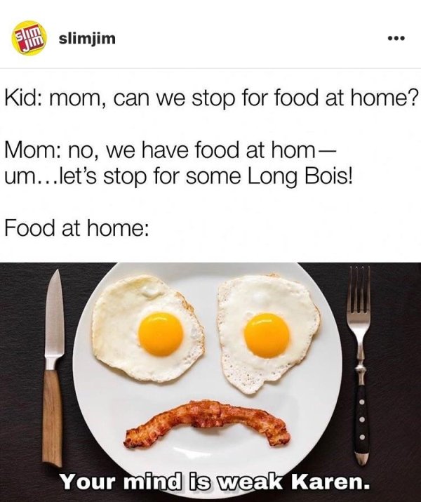 fad diets - 5 slimjim Kid mom, can we stop for food at home? Mom no, we have food at hom um...let's stop for some Long Bois! Food at home Your mind is weak Karen.