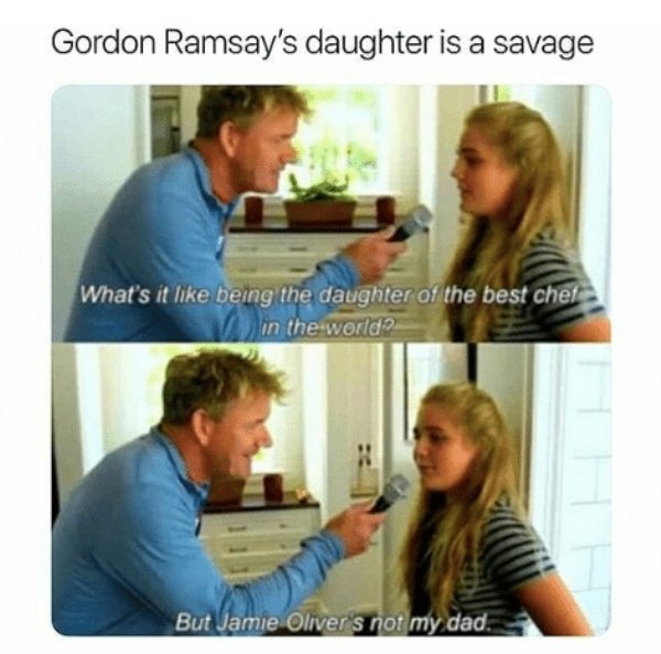 savage funny memes - Gordon Ramsay's daughter is a savage What's it being the daughter of the best chef in the world But Jamie Olivers not my dad.