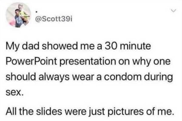 My dad showed me a 30 minute PowerPoint presentation on why one should always wear a condom during sex. All the slides were just pictures of me.