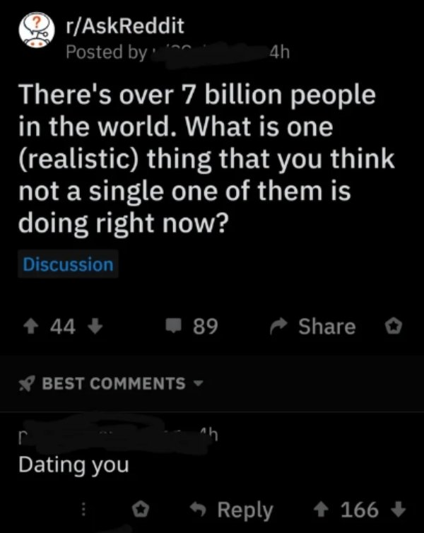 atmosphere - rAskReddit Posted by in 4h There's over 7 billion people in the world. What is one realistic thing that you think not a single one of them is doing right now? Discussion 44 89 ^ o P Best 1h Dating you 4 166