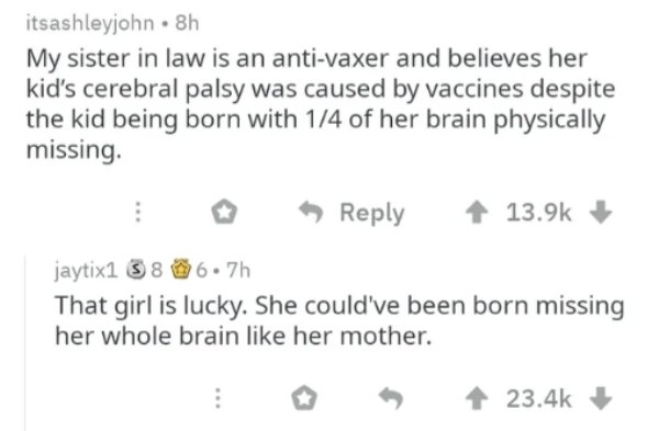 diagram - itsashleyjohn. 8h My sister in law is an antivaxer and believes her kid's cerebral palsy was caused by vaccines despite the kid being born with 14 of her brain physically missing. jaytix1 3 8 6.7h That girl is lucky. She could've been born missi
