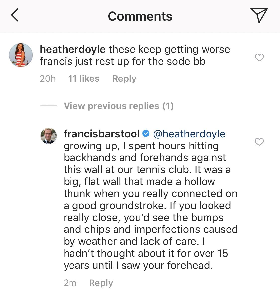 document - heatherdoyle these keep getting worse francis just rest up for the sode bb 20h 11 View previous replies 1 francisbarstool growing up, I spent hours hitting backhands and forehands against this wall at our tennis club. It was a big, flat wall th