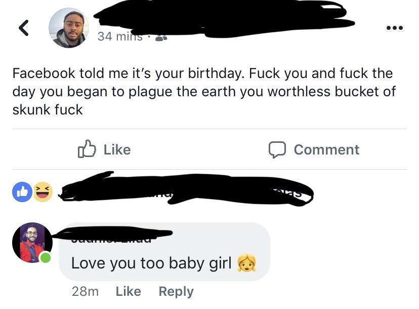 wing - 34 mins. Facebook told me it's your birthday. Fuck you and fuck the day you began to plague the earth you worthless bucket of skunk fuck 0 Comment Avs Love you too baby girl 28m