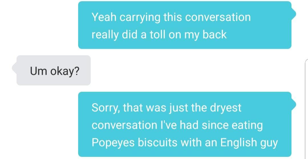 angle - Yeah carrying this conversation really did a toll on my back Um okay? Sorry, that was just the dryest conversation I've had since eating Popeyes biscuits with an English guy