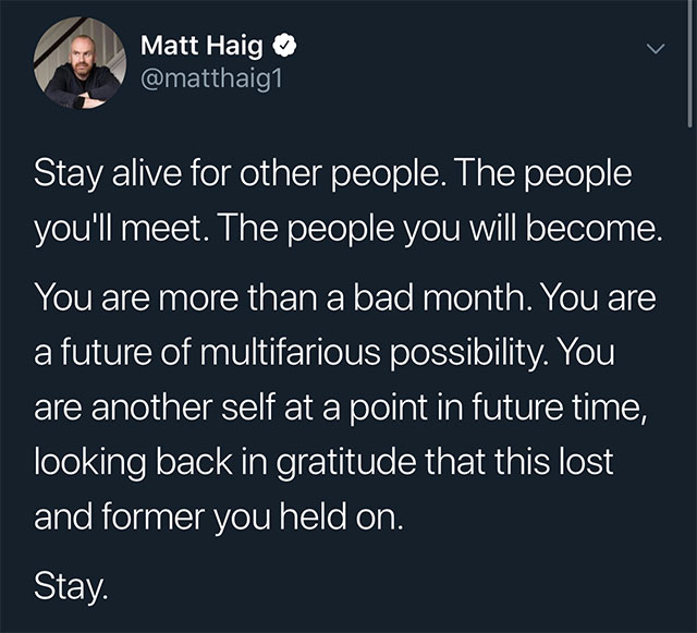 presentation - Matt Haig Stay alive for other people. The people you'll meet. The people you will become. You are more than a bad month. You are a future of multifarious possibility. You are another self at a point in future time, looking back in gratitud