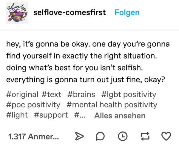 wholesome pics - document - selflovecomesfirst Folgen hey, it's gonna be okay. one day you're gonna find yourself in exactly the right situation. doing what's best for you isn't selfish. everything is gonna turn out just fine, okay? positivity positivity 
