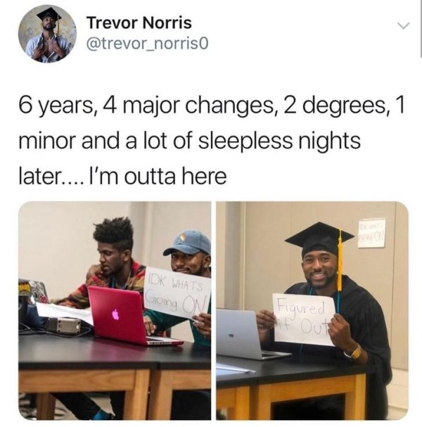 wholesome pics - Humour - Trevor Norris 6 years, 4 major changes, 2 degrees, 1 minor and a lot of sleepless nights later.... I'm outta here Dk What Going O Figured