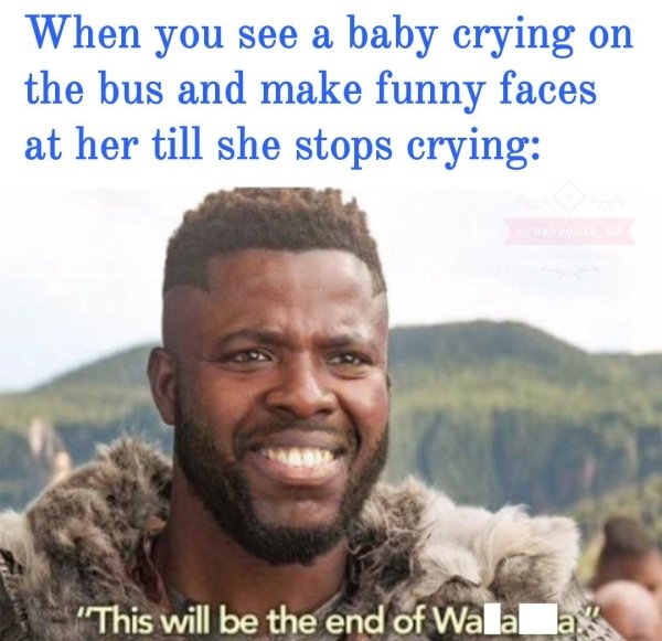 wholesome pics - will be the end of wakanda meme template - When you see a baby crying on the bus and make funny faces at her till she stops crying "This will be the end of Walala?