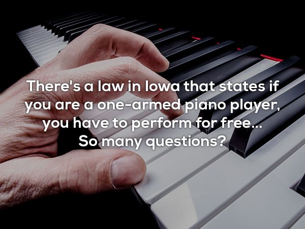 Piano - There's a law in lowa that states if you are a onearmed piano player, you have to perform for free... So many questions?