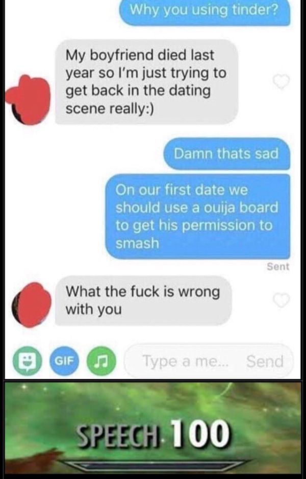 madlads - screenshot - Why you using tinder? My boyfriend died last year so I'm just trying to get back in the dating scene really Damn thats sad On our first date we should use a ouija board to get his permission to smash Sent What the fuck is wrong with