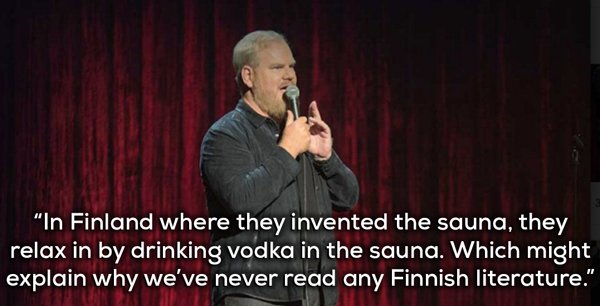 motivational speaker - "In Finland where they invented the sauna, they relax in by drinking vodka in the sauna. Which might explain why we've never read any Finnish literature."