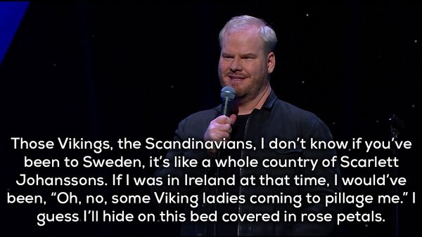 motivational speaker - Those Vikings, the Scandinavians, I don't know if you've been to Sweden, it's a whole country of Scarlett Johanssons. If I was in Ireland at that time, I would've been, "Oh, no, some Viking ladies coming to pillage me." guess I'll h